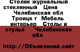 Столик журнальный стеклянный › Цена ­ 2 500 - Челябинская обл., Троицк г. Мебель, интерьер » Столы и стулья   . Челябинская обл.